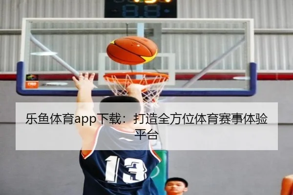乐鱼体育app下载：打造全方位体育赛事体验平台