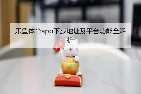 乐鱼体育app下载地址及平台功能全解析