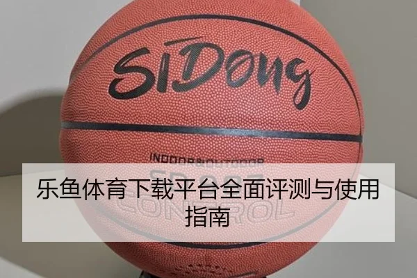 乐鱼体育下载平台全面评测与使用指南