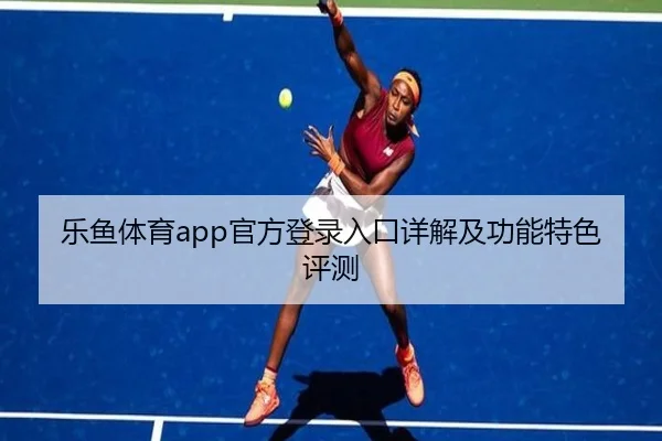 乐鱼体育app官方登录入口详解及功能特色评测