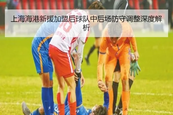 上海海港新援加盟后球队中后场防守调整深度解析